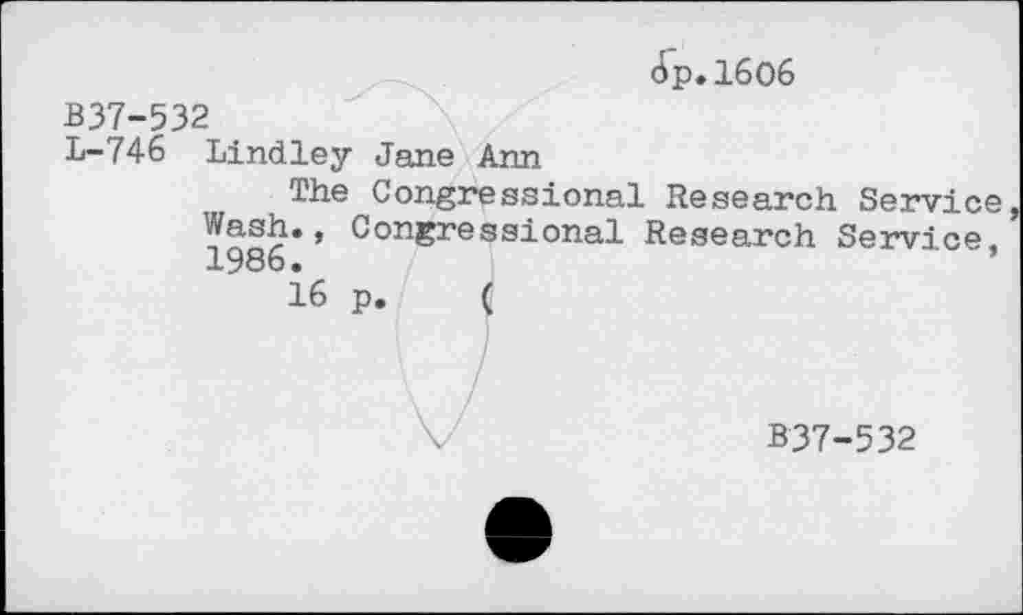 ﻿Op.l6o6
B37-532
L-746 Lindley Jane Ann
The Congressional Research Service Wash., Congressional Research Service, 1986.
16 p. (
B37-532